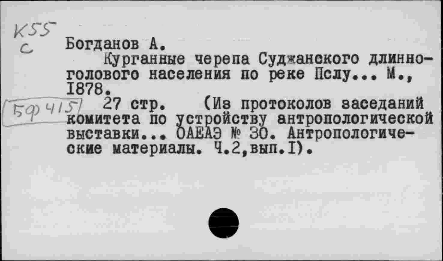 ﻿Богданов А.
Курганные черепа Суджанского длинноголового населения по реке Пслу... М., 1878.
ifl 27 стр. (Из протоколов заседаний комитета по устройству антропологической выставки... ОАЕАЭ № 30. Антропологические материалы. Ч.2,вып.1).